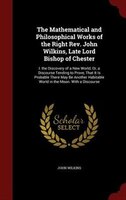 The Mathematical and Philosophical Works of the Right Rev. John Wilkins, Late Lord Bishop of Chester: I. the Discovery of a New Wo