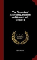 The Elements of Astronomy, Physical and Geometrical, Volume 1