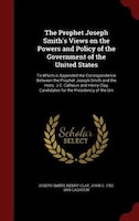 The Prophet Joseph Smith's Views on the Powers and Policy of the Government of the United States: To Which is Appended the Corresp