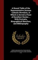 A Round Table of the Representative German Catholic Novelists, at Which is Served a Feast of Excellent Stories ... With Portraits,