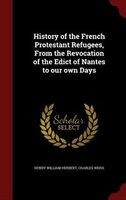 History of the French Protestant Refugees, From the Revocation of the Edict of Nantes to our own Days
