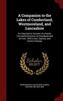 A Companion to the Lakes of Cumberland, Westmoreland, and Lancashire: In a Descriptive Account of a Family Tour and Excursions on
