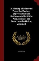 A History of Missouri From the Earliest Explorations and Settlements Until the Admission of the State Into the Union, Volume 1