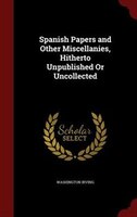 Spanish Papers and Other Miscellanies, Hitherto Unpublished Or Uncollected