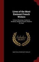 Lives of the Most Eminent French Writers: Voltaire, Rousseau, Condorcet, Mirabeau, Madame Roland, Madame De Stael