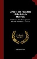Lives of the Founders of the British Museum: With Notices of its Chief Augmentors and Other Benefactors, 1570-1870