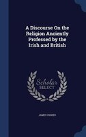 A Discourse On the Religion Anciently Professed by the Irish and British
