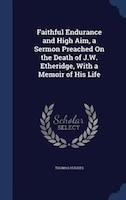 Faithful Endurance and High Aim, a Sermon Preached On the Death of J.W. Etheridge, With a Memoir of His Life