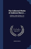 The Collected Works of Ambrose Bierce ...: In Motley: Kings of Beasts: Two Administrations; Miscellaneous