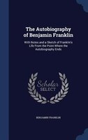 The Autobiography of Benjamin Franklin: With Notes and a Sketch of Franklin's Life From the Point Where the Autobiography Ends