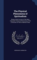 The Physical Phenomena of Spiritualism: Being a Brief Account of the Most Important Historical Phenomena, With a Criticism of Thei