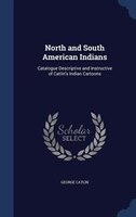 North and South American Indians: Catalogue Descriptive and Instructive of Catlin's Indian Cartoons