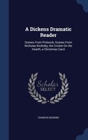 A Dickens Dramatic Reader: Scenes From Pickwick, Scenes From Nicholas Nickleby, the Cricket On the Hearth, a Christmas Carol