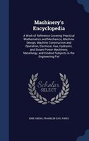 Machinery's Encyclopedia: A Work of Reference Covering Practical Mathematics and Mechanics, Machine Design, Machine Construct