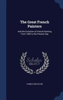 The Great French Painters: And the Evolution of French Painting From 1830 to the Present Day