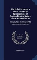 The Holy Eucharist, a Letter to the Lay Episcopalians of Scotland On the Nature of the Holy Eucharist: And On the Laws of the Chur
