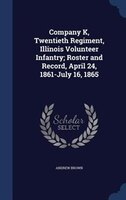 Company K, Twentieth Regiment, Illinois Volunteer Infantry; Roster and Record, April 24, 1861-July 16, 1865