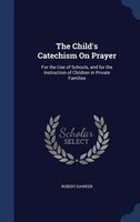 The Child's Catechism On Prayer: For the Use of Schools, and for the Instruction of Children in Private Families