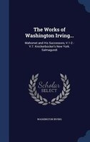 The Works of Washington Irving...: Mahomet and His Successors, V.1-2.- V.7. Knickerbocker's New York. Salmagundi