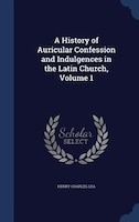 A History of Auricular Confession and Indulgences in the Latin Church, Volume 1