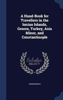 A Hand-Book for Travellers in the Ionian Islands, Greece, Turkey, Asia Minor, and Constantinople