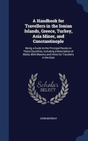 A Handbook for Travellers in the Ionian Islands, Greece, Turkey, Asia Minor, and Constantinople: Being a Guide to the Principal Ro