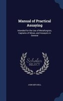 Manual of Practical Assaying: Intended for the Use of Metallurgists, Captains of Mines, and Assayers in General