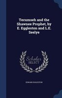 Tecumseh and the Shawnee Prophet, by E. Eggleston and L.E. Seelye