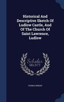 Historical And Descriptive Sketch Of Ludlow Castle, And Of The Church Of Saint Lawrence, Ludlow