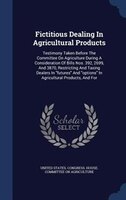 Fictitious Dealing In Agricultural Products: Testimony Taken Before The Committee On Agriculture During A Consideration Of Bills N