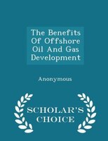 The Benefits Of Offshore Oil And Gas Development - Scholar's Choice Edition