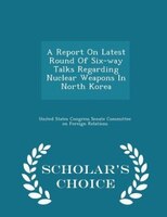 A Report On Latest Round Of Six-way Talks Regarding Nuclear Weapons In North Korea - Scholar's Choice Edition