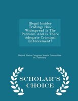 Illegal Insider Trading: How Widespread Is The Problem And Is There Adequate Criminal Enforcement? - Scholar's Choice Edition