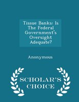 Tissue Banks: Is The Federal Government's Oversight Adequate? - Scholar's Choice Edition