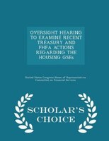 OVERSIGHT HEARING TO EXAMINE RECENT TREASURY AND FHFA ACTIONS REGARDING THE HOUSING GSEs - Scholar's Choice Edition