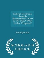 Federal Electronic Records Management: What Is The Plan? What Is Our Progress? - Scholar's Choice Edition