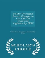Utility Oversight: Recent Changes in Law Call for Improved Vigilance by FERC - Scholar's Choice Edition