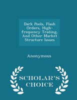 Dark Pools, Flash Orders, High-frequency Trading, And Other Market Structure Issues - Scholar's Choice Edition