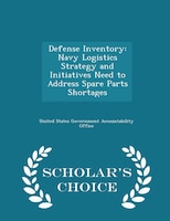 Defense Inventory: Navy Logistics Strategy and Initiatives Need to Address Spare Parts Shortages - Scholar's Choice Ed