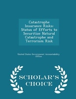 Catastrophe Insurance Risks: Status of Efforts to Securitize Natural Catastrophe and Terrorism Risk - Scholar's Choice Edition