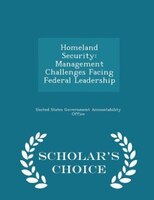 Homeland Security: Management Challenges Facing Federal Leadership - Scholar's Choice Edition