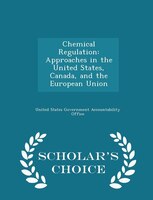 Chemical Regulation: Approaches in the United States, Canada, and the European Union - Scholar's Choice Edition