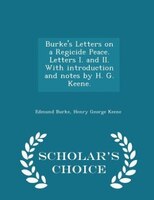 Burke's Letters on a Regicide Peace. Letters I. and II. With introduction and notes by H. G. Keene. - Scholar's Choice Edition
