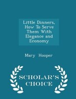 Little Dinners, How To Serve Them With Elegance and Economy - Scholar's Choice Edition