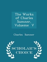 The Works of Charles Sumner, Volueme  V - Scholar's Choice Edition