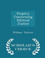 Enquiry Concerning Political Justice - Scholar's Choice Edition