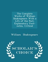 The Complete Works of William Shakespeare: With a Life of the Poet, Explanatory Foot-notes, Critical - Scholar's Choice Edition