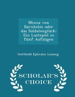 Minna von Barnhelm oder das Soldatenglück: Ein Lustspiel in fünf Aufzügen - Scholar's Choice Edition