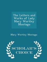 The Letters and Works of Lady Mary Wortley Montagu - Scholar's Choice Edition