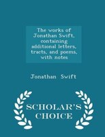 The works of Jonathan Swift, containing additional letters, tracts, and poems, with notes - Scholar's Choice Edition